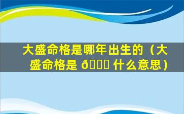 大盛命格是哪年出生的（大盛命格是 🕊 什么意思）